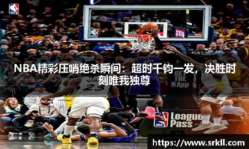 NBA精彩压哨绝杀瞬间：超时千钧一发，决胜时刻唯我独尊