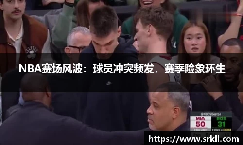 NBA赛场风波：球员冲突频发，赛季险象环生
